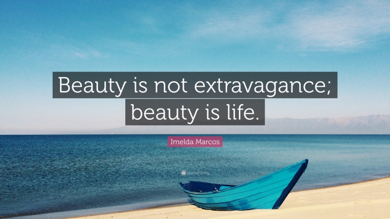 Imelda Marcos Quote: “Beauty is not extravagance; beauty is life.”