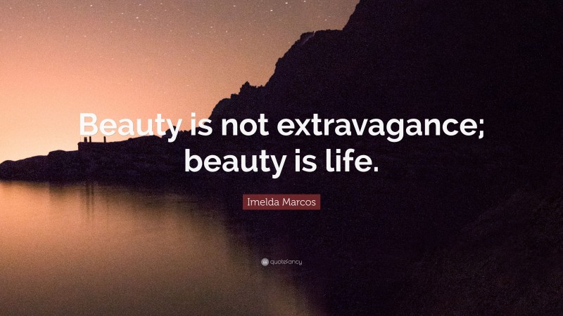 Imelda Marcos Quote: “Beauty is not extravagance; beauty is life.”