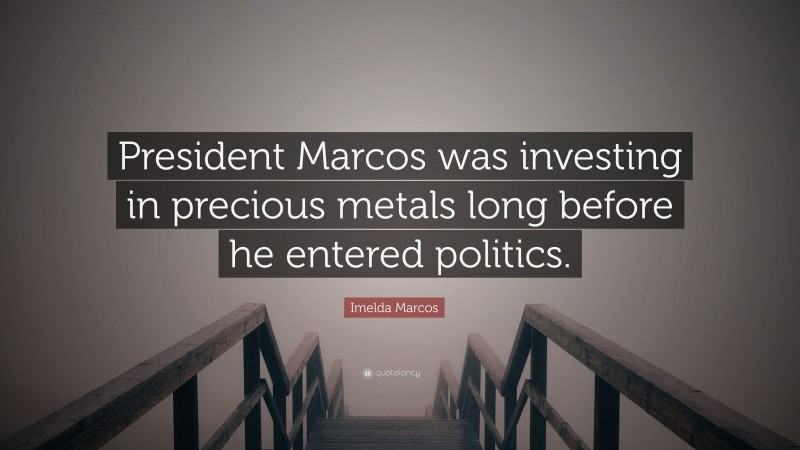 Imelda Marcos Quote: “President Marcos was investing in precious metals long before he entered politics.”