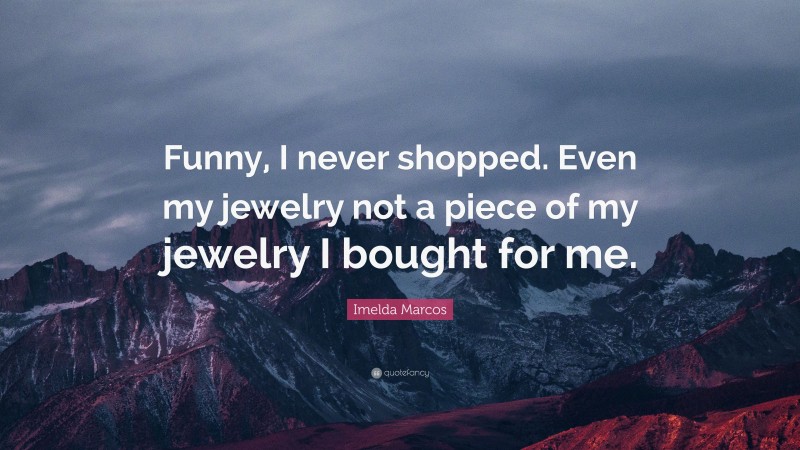 Imelda Marcos Quote: “Funny, I never shopped. Even my jewelry not a piece of my jewelry I bought for me.”