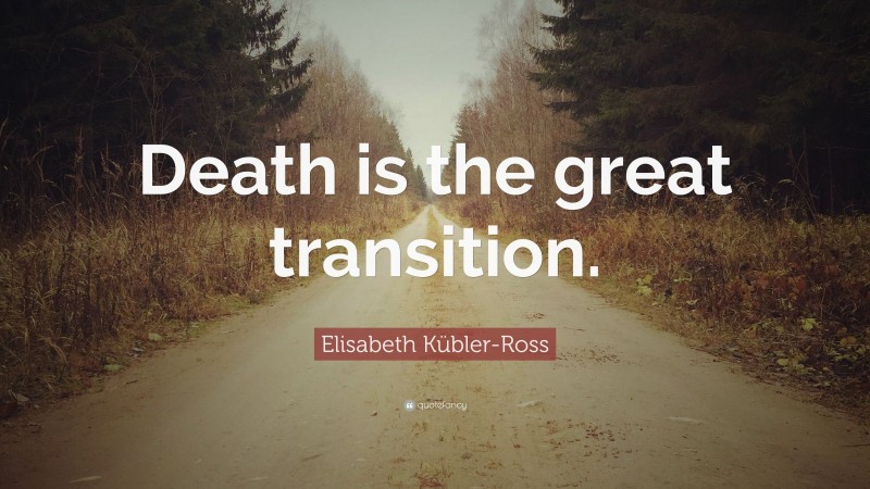 Elisabeth Kübler-Ross Quote: “Death is the great transition.”