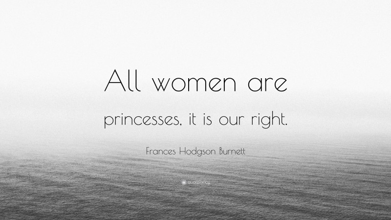 Frances Hodgson Burnett Quote: “All women are princesses, it is our right.”
