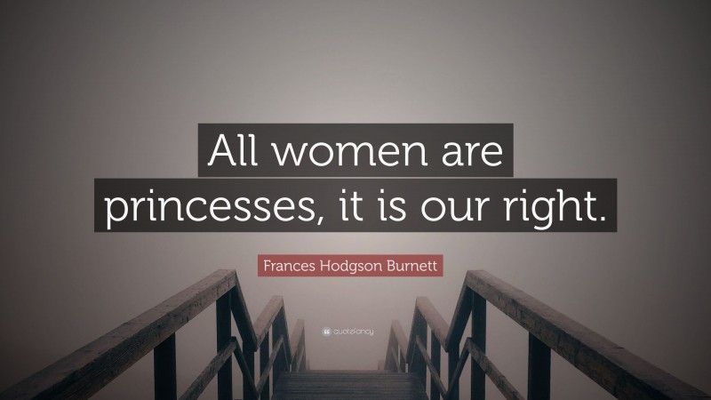 Frances Hodgson Burnett Quote: “All women are princesses, it is our right.”