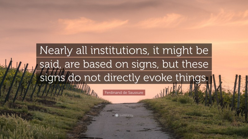 Ferdinand de Saussure Quote: “Nearly all institutions, it might be said, are based on signs, but these signs do not directly evoke things.”