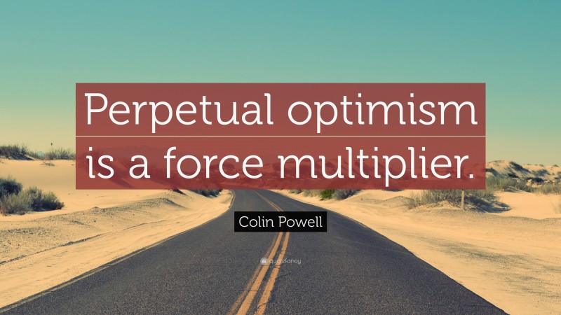 Colin Powell Quote: “Perpetual optimism is a force multiplier.”