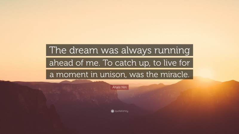 Anaïs Nin Quote: “The dream was always running ahead of me. To catch up, to live for a moment in unison, was the miracle.”