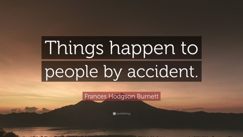 Frances Hodgson Burnett Quote: “Things happen to people by accident.”