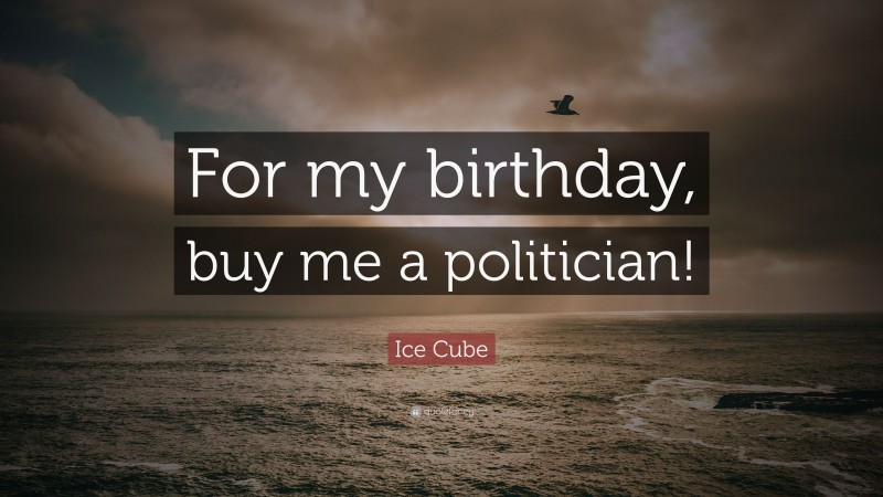 Ice Cube Quote: “For my birthday, buy me a politician!”
