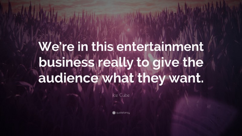 Ice Cube Quote: “We’re in this entertainment business really to give the audience what they want.”