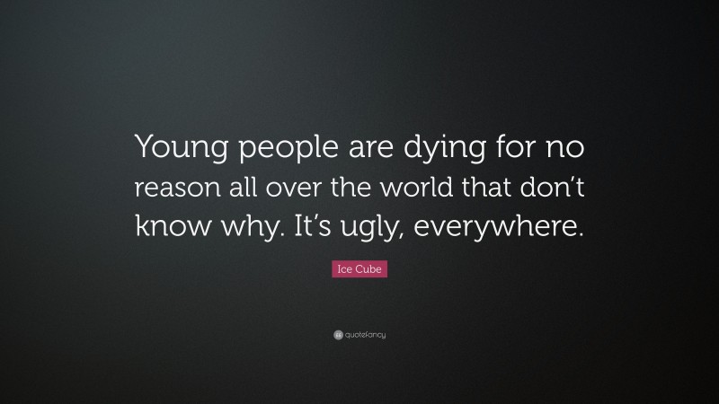 Ice Cube Quote: “Young people are dying for no reason all over the world that don’t know why. It’s ugly, everywhere.”