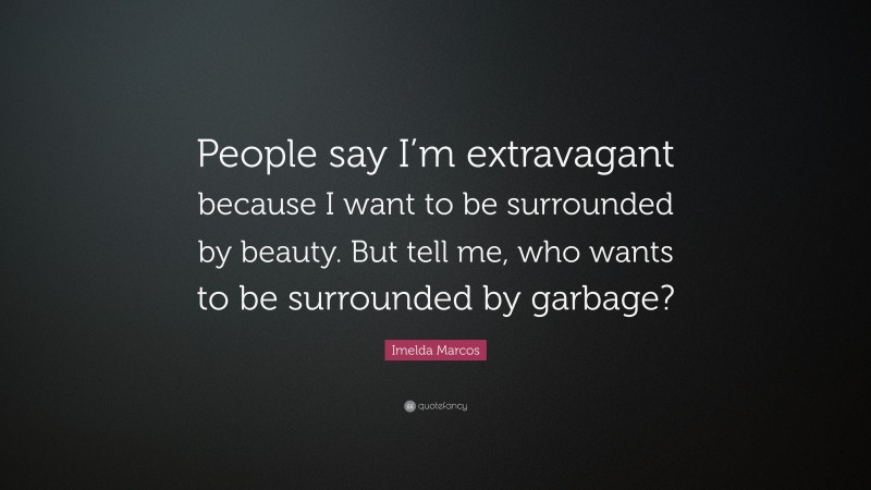 Imelda Marcos Quote: “People say I’m extravagant because I want to be surrounded by beauty. But tell me, who wants to be surrounded by garbage?”