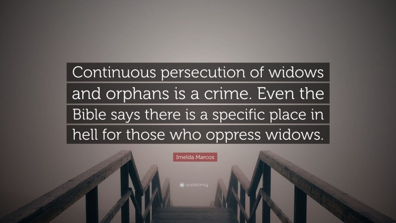 Imelda Marcos Quote: “Continuous persecution of widows and orphans is a crime. Even the Bible says there is a specific place in hell for those who oppress widows.”