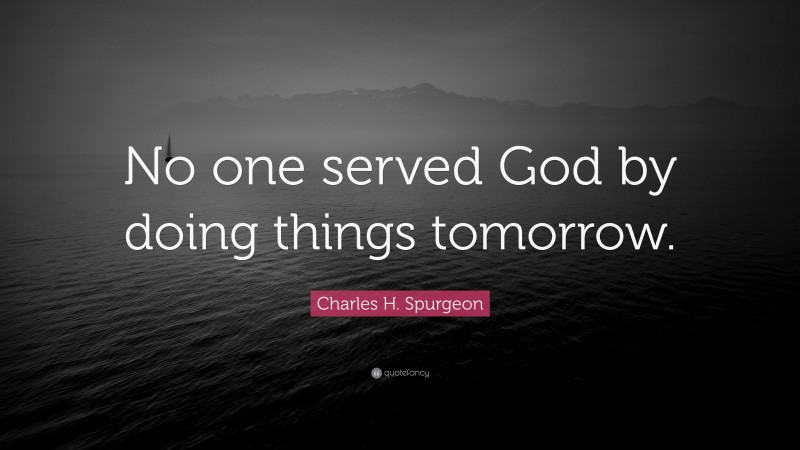 Charles H. Spurgeon Quote: “No one served God by doing things tomorrow.”