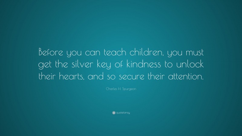 Charles H. Spurgeon Quote: “Before you can teach children, you must get the silver key of kindness to unlock their hearts, and so secure their attention.”
