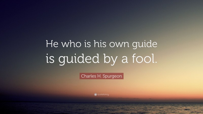 Charles H. Spurgeon Quote: “He who is his own guide is guided by a fool.”