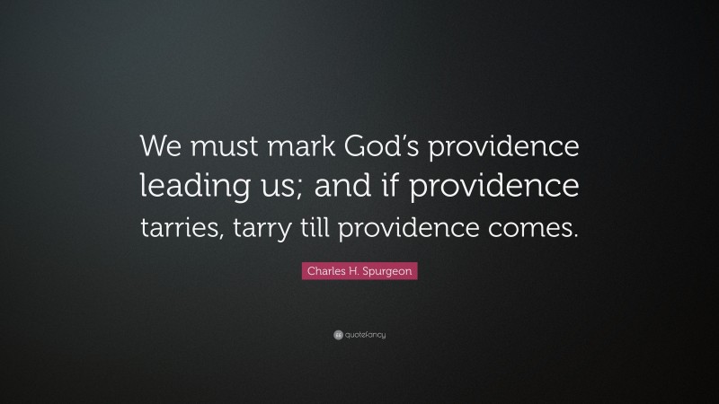 Charles H. Spurgeon Quote: “We must mark God’s providence leading us; and if providence tarries, tarry till providence comes.”