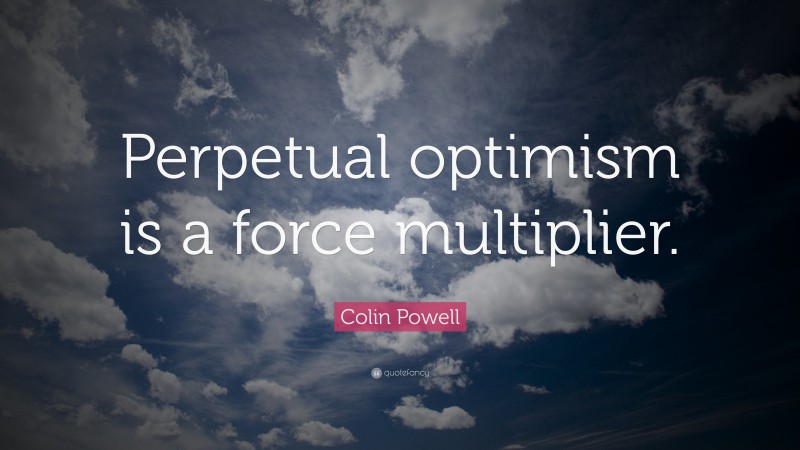 Colin Powell Quote: “Perpetual optimism is a force multiplier.”