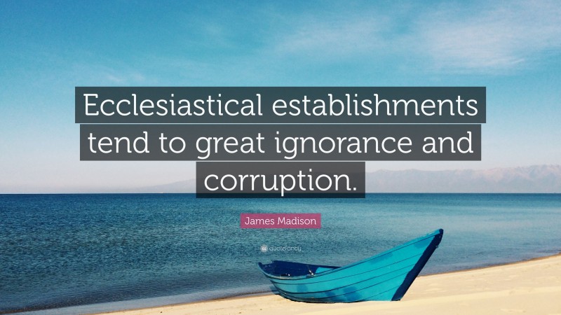James Madison Quote: “Ecclesiastical establishments tend to great ignorance and corruption.”