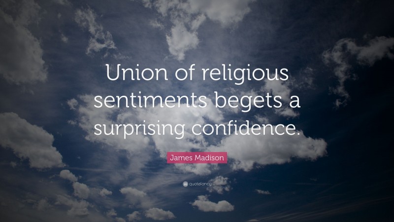 James Madison Quote: “Union of religious sentiments begets a surprising confidence.”