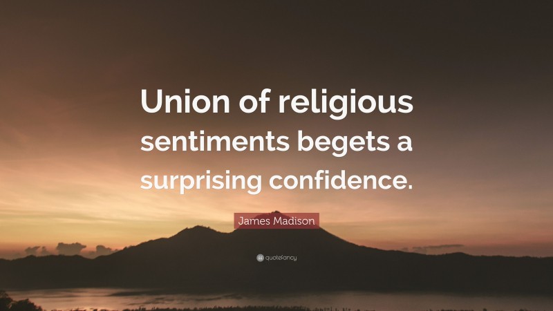 James Madison Quote: “Union of religious sentiments begets a surprising confidence.”