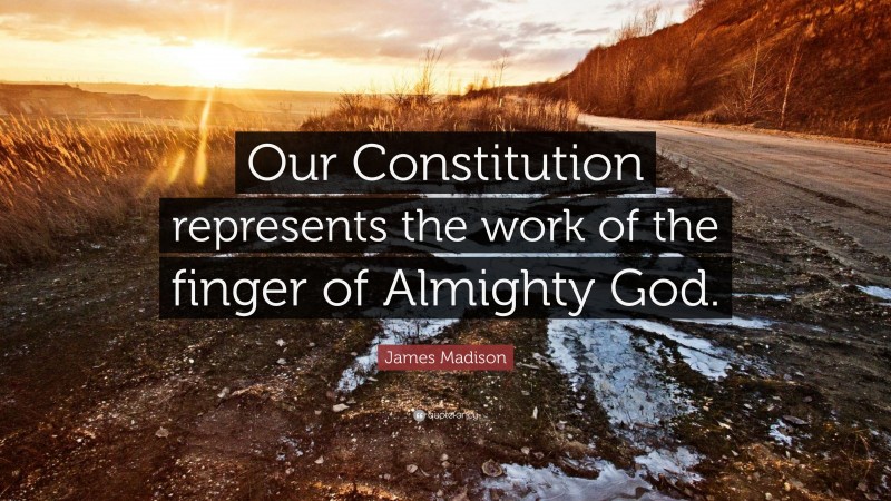 James Madison Quote: “Our Constitution represents the work of the finger of Almighty God.”