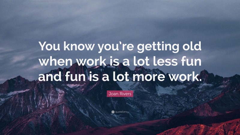 Joan Rivers Quote: “You know you’re getting old when work is a lot less fun and fun is a lot more work.”