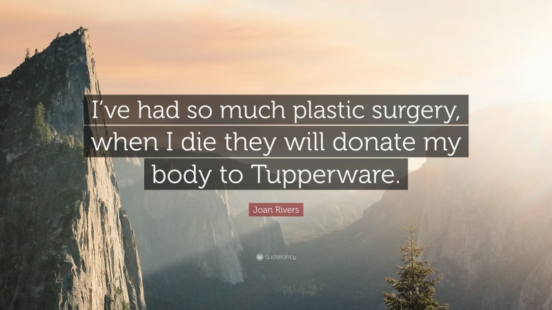 Joan Rivers Quote: “I’ve had so much plastic surgery, when I die they will donate my body to Tupperware.”