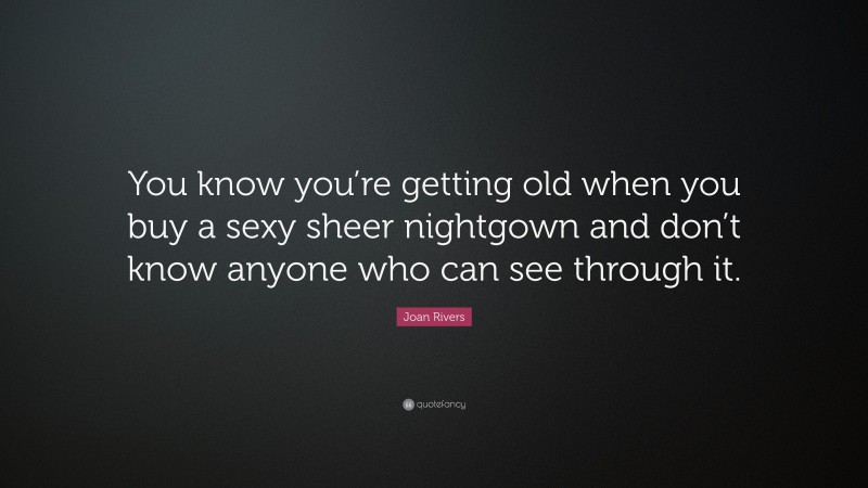 Joan Rivers Quote: “You know you’re getting old when you buy a sexy sheer nightgown and don’t know anyone who can see through it.”