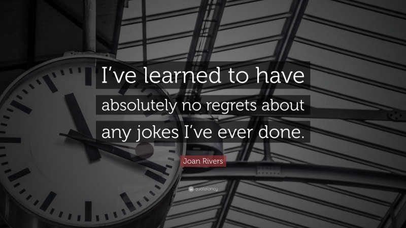 Joan Rivers Quote: “I’ve learned to have absolutely no regrets about any jokes I’ve ever done.”
