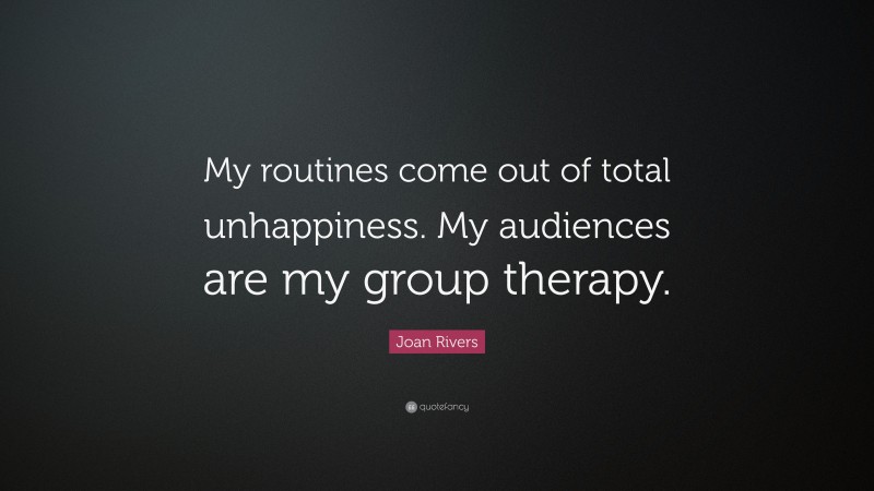 Joan Rivers Quote: “My routines come out of total unhappiness. My audiences are my group therapy.”