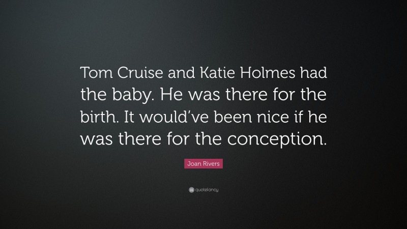 Joan Rivers Quote: “Tom Cruise and Katie Holmes had the baby. He was there for the birth. It would’ve been nice if he was there for the conception.”