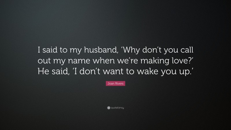 Joan Rivers Quote: “I said to my husband, ‘Why don’t you call out my name when we’re making love?’ He said, ‘I don’t want to wake you up.’”