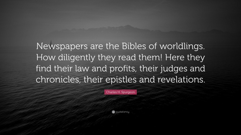 Charles H. Spurgeon Quote: “Newspapers are the Bibles of worldlings. How diligently they read them! Here they find their law and profits, their judges and chronicles, their epistles and revelations.”