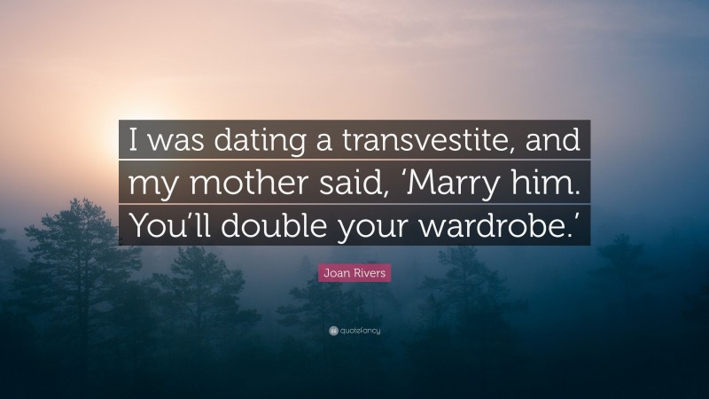 Joan Rivers Quote: “I was dating a transvestite, and my mother said, ‘Marry him. You’ll double your wardrobe.’”