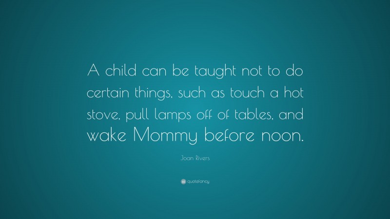 Joan Rivers Quote: “A child can be taught not to do certain things, such as touch a hot stove, pull lamps off of tables, and wake Mommy before noon.”
