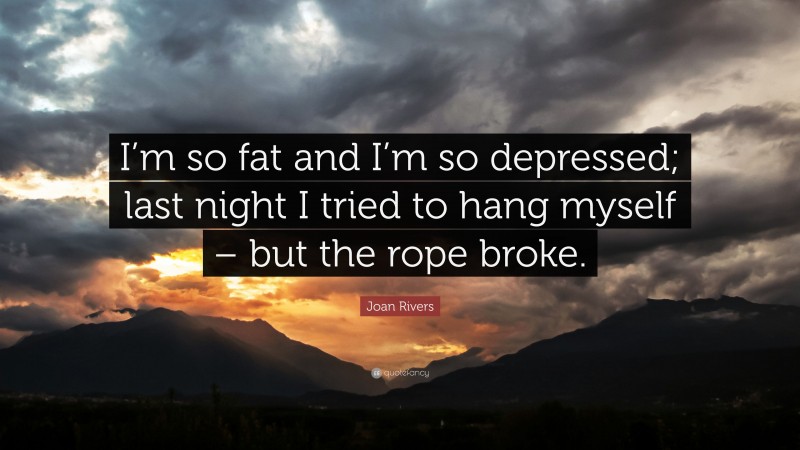 Joan Rivers Quote: “I’m so fat and I’m so depressed; last night I tried to hang myself – but the rope broke.”