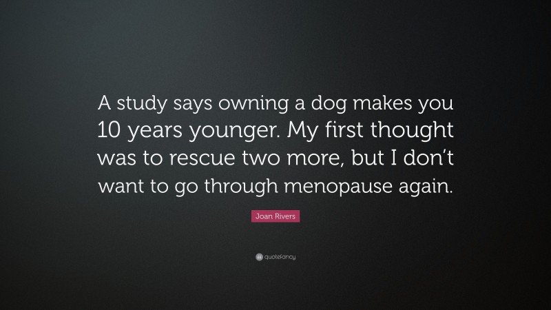 Joan Rivers Quote: “A study says owning a dog makes you 10 years younger. My first thought was to rescue two more, but I don’t want to go through menopause again.”