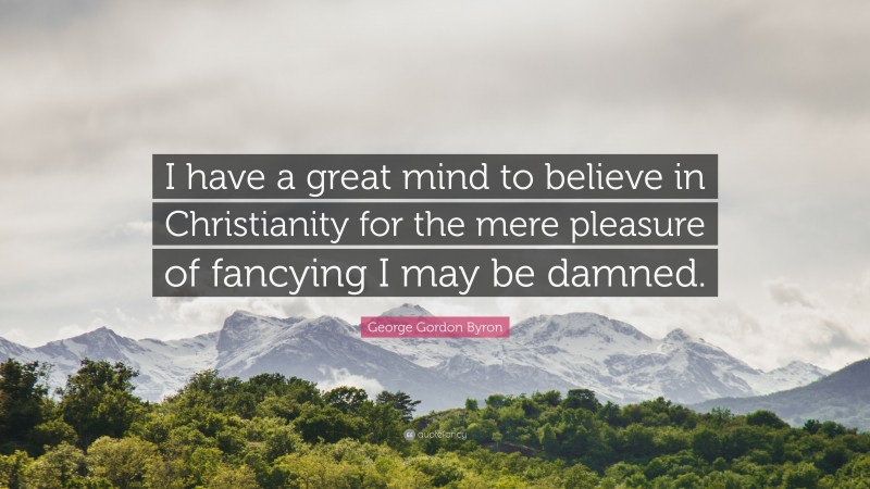 George Gordon Byron Quote: “I have a great mind to believe in Christianity for the mere pleasure of fancying I may be damned.”