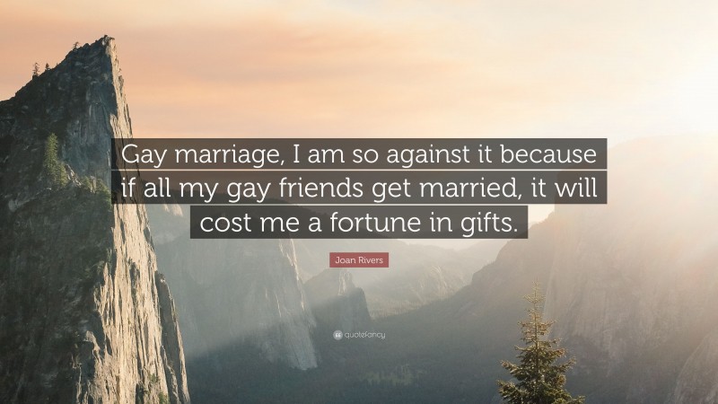 Joan Rivers Quote: “Gay marriage, I am so against it because if all my gay friends get married, it will cost me a fortune in gifts.”