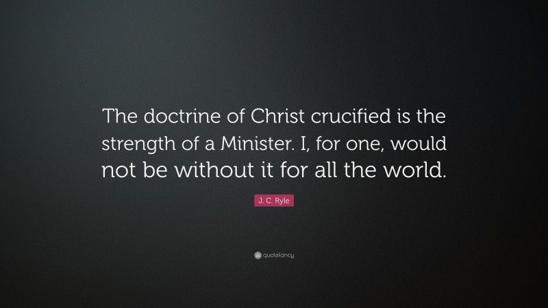 J. C. Ryle Quote: “The doctrine of Christ crucified is the strength of a Minister. I, for one, would not be without it for all the world.”