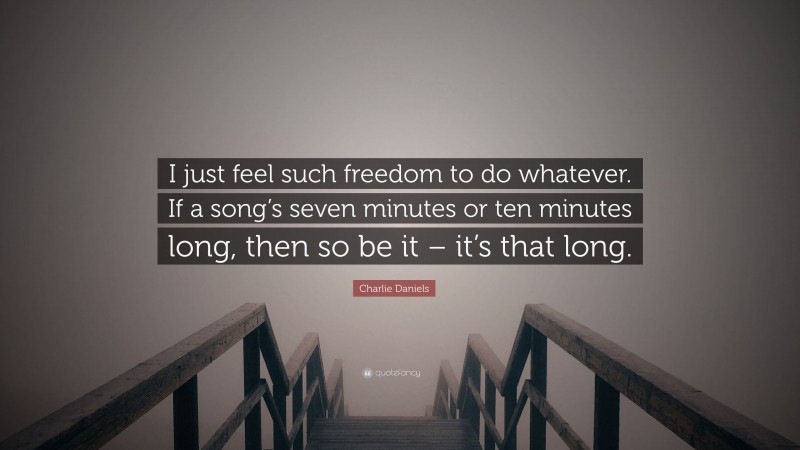 Charlie Daniels Quote: “I just feel such freedom to do whatever. If a song’s seven minutes or ten minutes long, then so be it – it’s that long.”