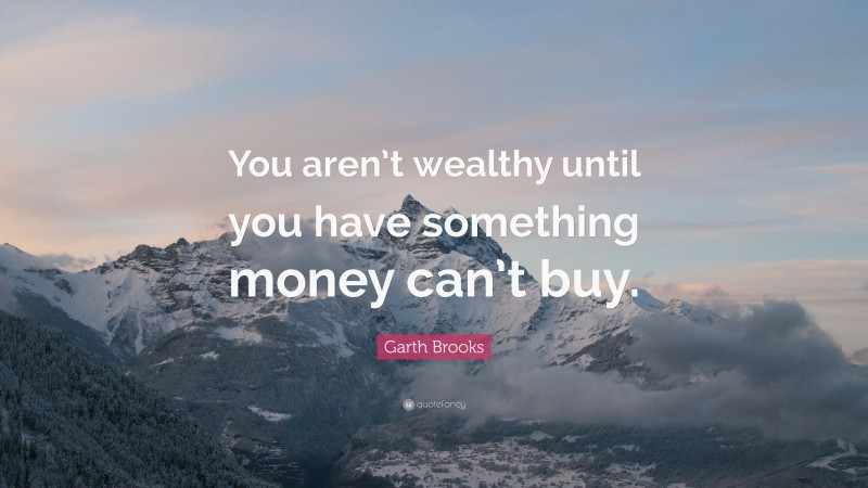 Garth Brooks Quote: “You aren’t wealthy until you have something money can’t buy.”
