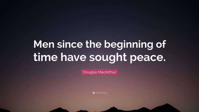 Douglas MacArthur Quote: “Men since the beginning of time have sought peace.”