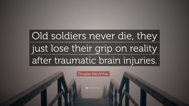 Douglas MacArthur Quote: “Old soldiers never die, they just lose their grip on reality after traumatic brain injuries.”