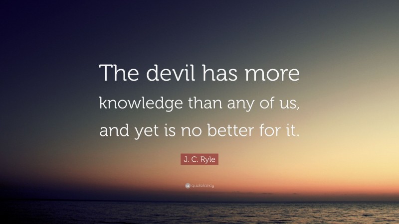 J. C. Ryle Quote: “The devil has more knowledge than any of us, and yet is no better for it.”