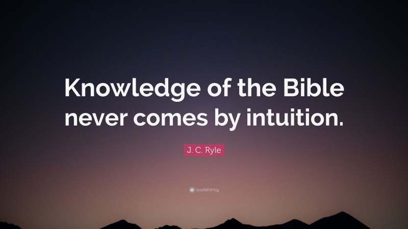 J. C. Ryle Quote: “Knowledge of the Bible never comes by intuition.”