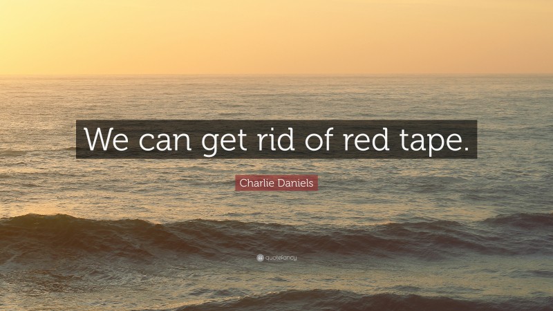 Charlie Daniels Quote: “We can get rid of red tape.”