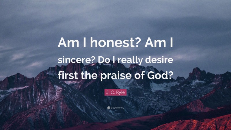 J. C. Ryle Quote: “Am I honest? Am I sincere? Do I really desire first the praise of God?”