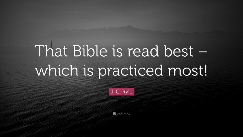 J. C. Ryle Quote: “That Bible is read best – which is practiced most!”