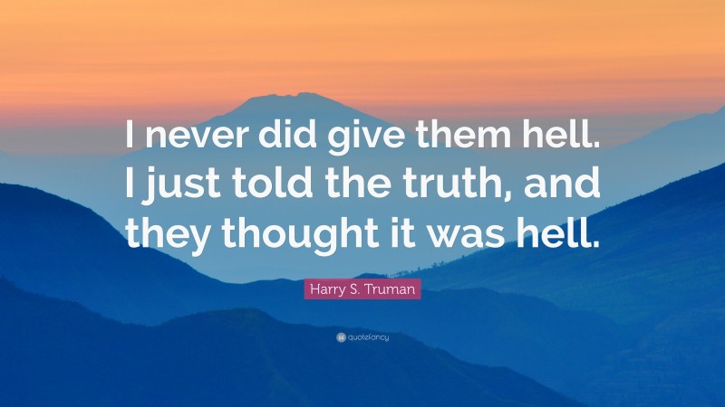 Harry S. Truman Quote: “I never did give them hell. I just told the truth, and they thought it was hell.”